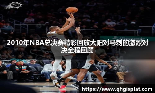 2010年NBA总决赛精彩回放太阳对马刺的激烈对决全程回顾
