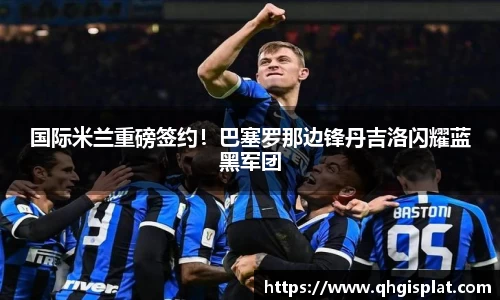 国际米兰重磅签约！巴塞罗那边锋丹吉洛闪耀蓝黑军团