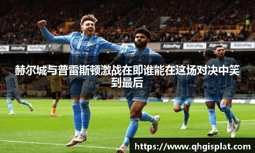赫尔城与普雷斯顿激战在即谁能在这场对决中笑到最后