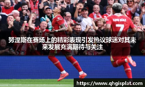 努涅斯在赛场上的精彩表现引发热议球迷对其未来发展充满期待与关注