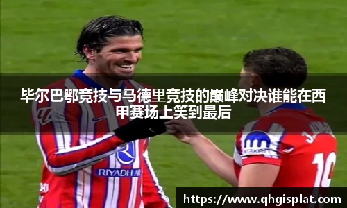 毕尔巴鄂竞技与马德里竞技的巅峰对决谁能在西甲赛场上笑到最后