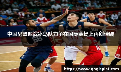 中国男篮迎战冰岛队力争在国际赛场上再创佳绩