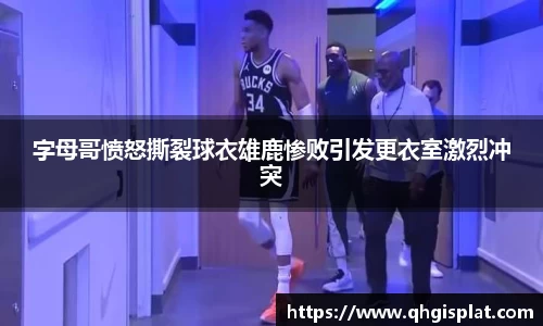 字母哥愤怒撕裂球衣雄鹿惨败引发更衣室激烈冲突