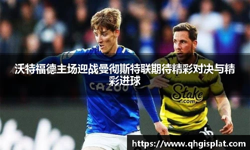 沃特福德主场迎战曼彻斯特联期待精彩对决与精彩进球