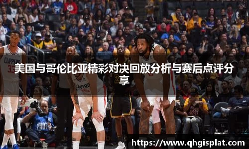美国与哥伦比亚精彩对决回放分析与赛后点评分享
