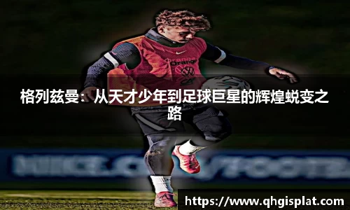 格列兹曼：从天才少年到足球巨星的辉煌蜕变之路
