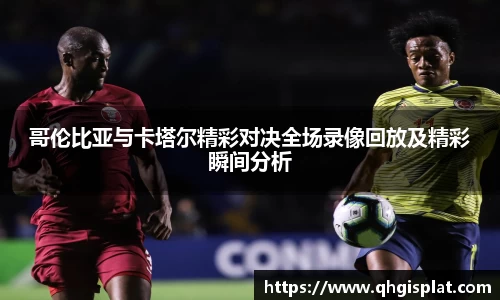 哥伦比亚与卡塔尔精彩对决全场录像回放及精彩瞬间分析