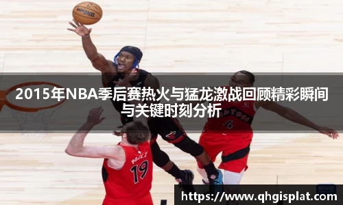 2015年NBA季后赛热火与猛龙激战回顾精彩瞬间与关键时刻分析