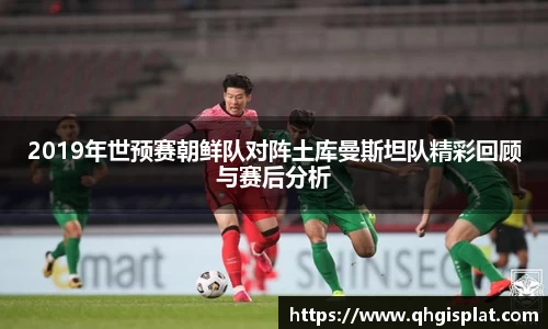 2019年世预赛朝鲜队对阵土库曼斯坦队精彩回顾与赛后分析