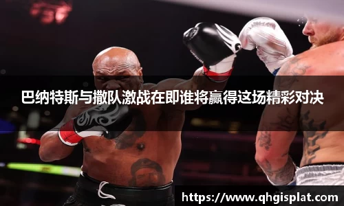 巴纳特斯与撒队激战在即谁将赢得这场精彩对决